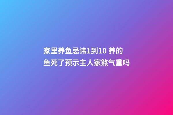 家里养鱼忌讳1到10 养的鱼死了预示主人家煞气重吗